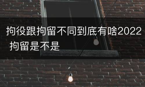 拘役跟拘留不同到底有啥2022 拘留是不是