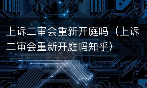 上诉二审会重新开庭吗（上诉二审会重新开庭吗知乎）