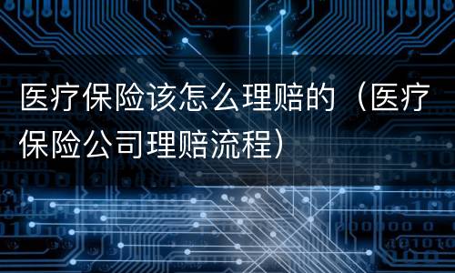 医疗保险该怎么理赔的（医疗保险公司理赔流程）