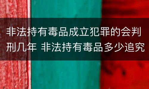 非法持有毒品成立犯罪的会判刑几年 非法持有毒品多少追究刑事责任