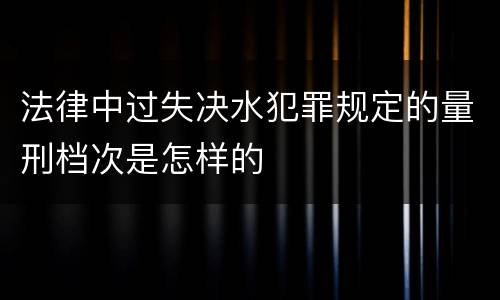 法律中过失决水犯罪规定的量刑档次是怎样的