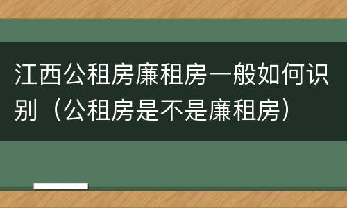 江西公租房廉租房一般如何识别（公租房是不是廉租房）