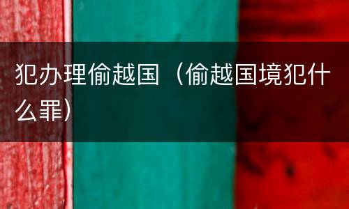 犯办理偷越国（偷越国境犯什么罪）