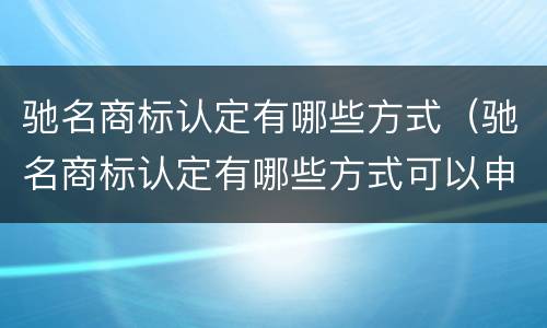 驰名商标认定有哪些方式（驰名商标认定有哪些方式可以申请）