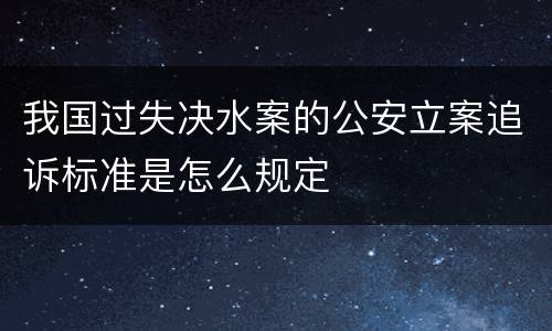 我国过失决水案的公安立案追诉标准是怎么规定