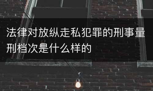 法律对放纵走私犯罪的刑事量刑档次是什么样的