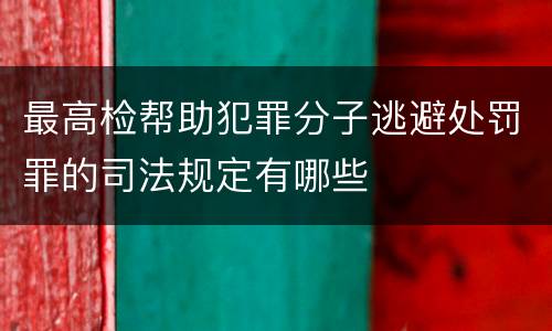 最高检帮助犯罪分子逃避处罚罪的司法规定有哪些