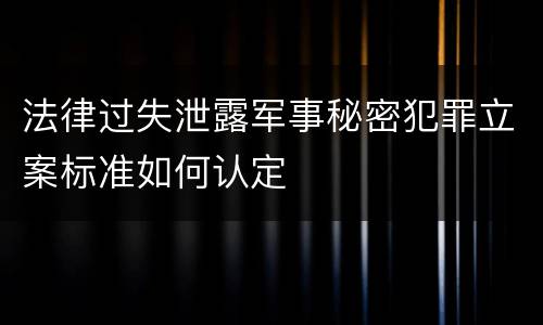 法律过失泄露军事秘密犯罪立案标准如何认定