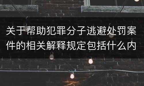 关于帮助犯罪分子逃避处罚案件的相关解释规定包括什么内容