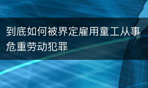 到底如何被界定雇用童工从事危重劳动犯罪