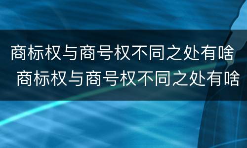 商标权与商号权不同之处有啥 商标权与商号权不同之处有啥影响