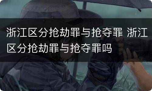 浙江区分抢劫罪与抢夺罪 浙江区分抢劫罪与抢夺罪吗