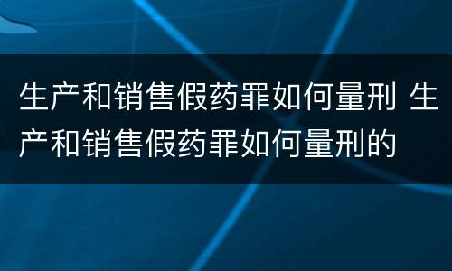生产和销售假药罪如何量刑 生产和销售假药罪如何量刑的