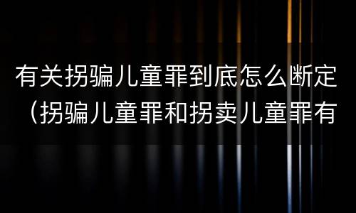 有关拐骗儿童罪到底怎么断定（拐骗儿童罪和拐卖儿童罪有什么区别）