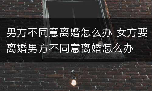 男方不同意离婚怎么办 女方要离婚男方不同意离婚怎么办