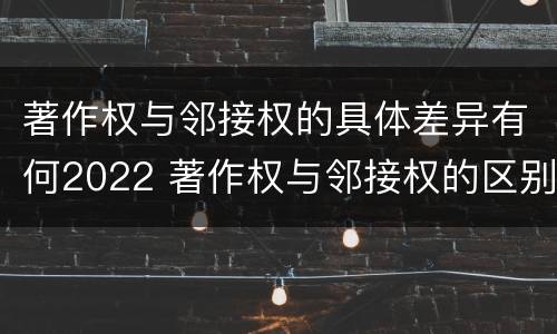 著作权与邻接权的具体差异有何2022 著作权与邻接权的区别