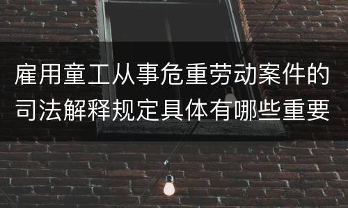 雇用童工从事危重劳动案件的司法解释规定具体有哪些重要内容