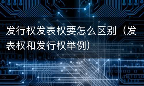 发行权发表权要怎么区别（发表权和发行权举例）