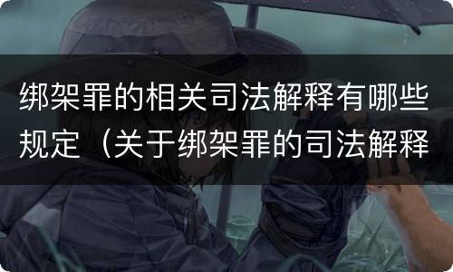 绑架罪的相关司法解释有哪些规定（关于绑架罪的司法解释）