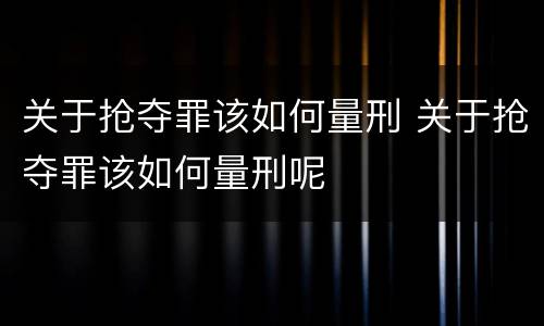 关于抢夺罪该如何量刑 关于抢夺罪该如何量刑呢