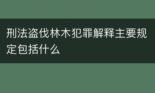 刑法盗伐林木犯罪解释主要规定包括什么