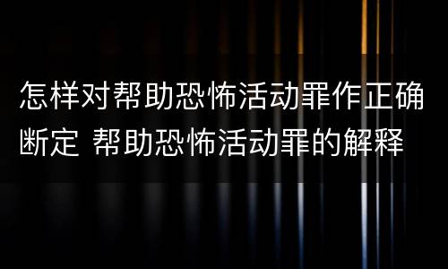 怎样对帮助恐怖活动罪作正确断定 帮助恐怖活动罪的解释