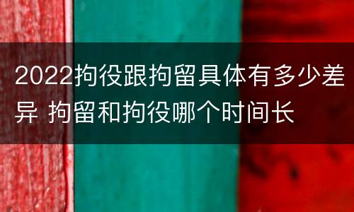 2022拘役跟拘留具体有多少差异 拘留和拘役哪个时间长