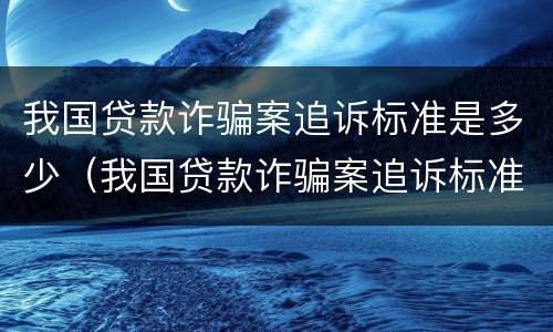 我国贷款诈骗案追诉标准是多少（我国贷款诈骗案追诉标准是多少天）