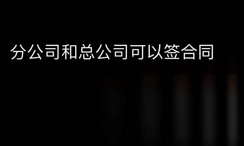 分公司和总公司可以签合同