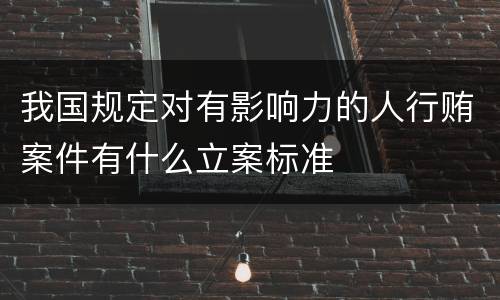 我国规定对有影响力的人行贿案件有什么立案标准