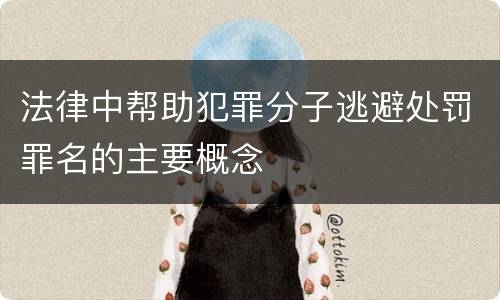 法律中帮助犯罪分子逃避处罚罪名的主要概念