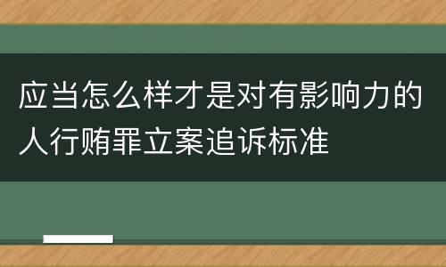 应当怎么样才是对有影响力的人行贿罪立案追诉标准