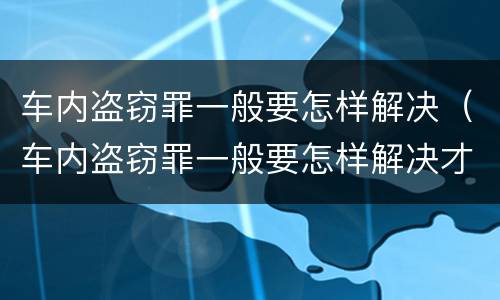 车内盗窃罪一般要怎样解决（车内盗窃罪一般要怎样解决才能判刑）
