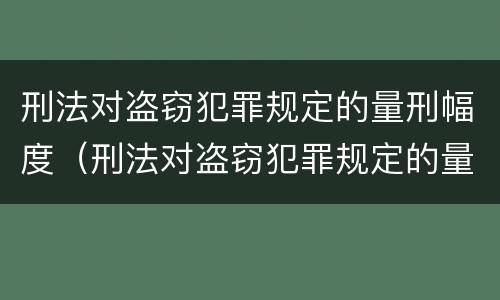刑法对盗窃犯罪规定的量刑幅度（刑法对盗窃犯罪规定的量刑幅度是）