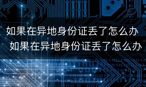 如果在异地身份证丢了怎么办 如果在异地身份证丢了怎么办理