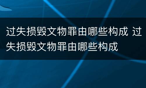 过失损毁文物罪由哪些构成 过失损毁文物罪由哪些构成