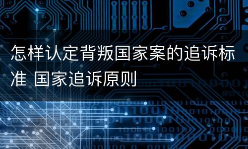 怎样认定背叛国家案的追诉标准 国家追诉原则