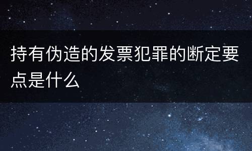 持有伪造的发票犯罪的断定要点是什么