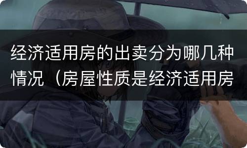 经济适用房的出卖分为哪几种情况（房屋性质是经济适用房能出售嘛）