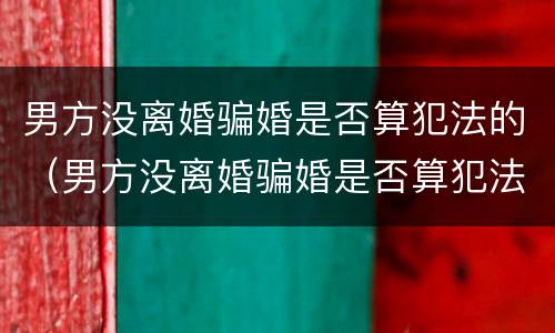 男方没离婚骗婚是否算犯法的（男方没离婚骗婚是否算犯法的行为）