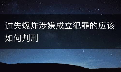 过失爆炸涉嫌成立犯罪的应该如何判刑