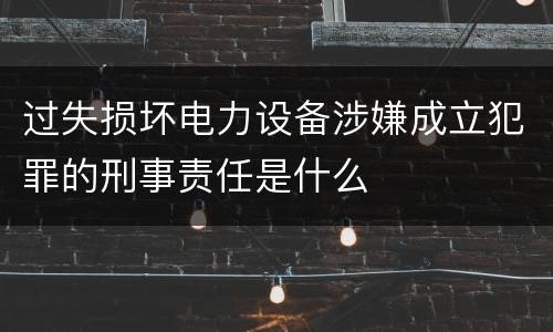 过失损坏电力设备涉嫌成立犯罪的刑事责任是什么