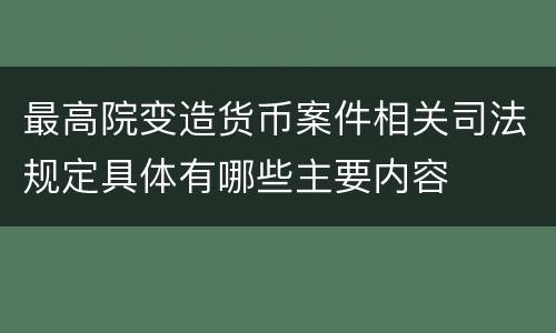 最高院变造货币案件相关司法规定具体有哪些主要内容