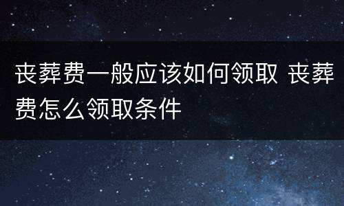 丧葬费一般应该如何领取 丧葬费怎么领取条件