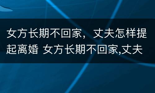 女方长期不回家，丈夫怎样提起离婚 女方长期不回家,丈夫怎样提起离婚赔偿