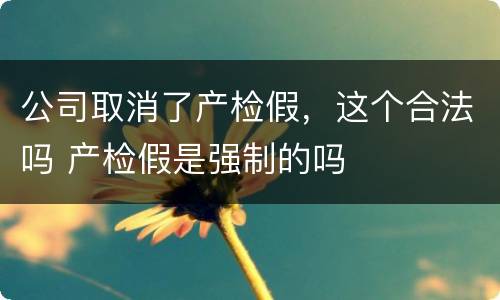 公司取消了产检假，这个合法吗 产检假是强制的吗
