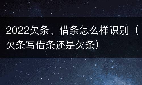 2022欠条、借条怎么样识别（欠条写借条还是欠条）
