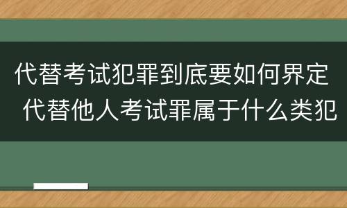 代替考试犯罪到底要如何界定 代替他人考试罪属于什么类犯罪