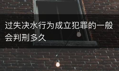 过失决水行为成立犯罪的一般会判刑多久