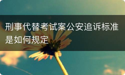 刑事代替考试案公安追诉标准是如何规定
